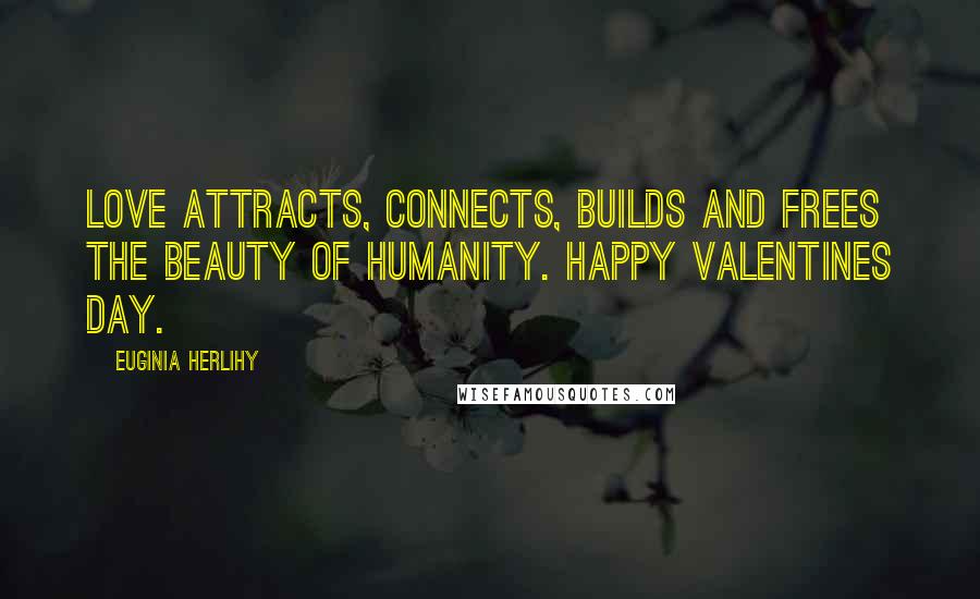 Euginia Herlihy Quotes: Love attracts, connects, builds and frees the beauty of humanity. Happy Valentines Day.