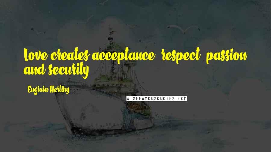 Euginia Herlihy Quotes: Love creates acceptance, respect, passion and security.