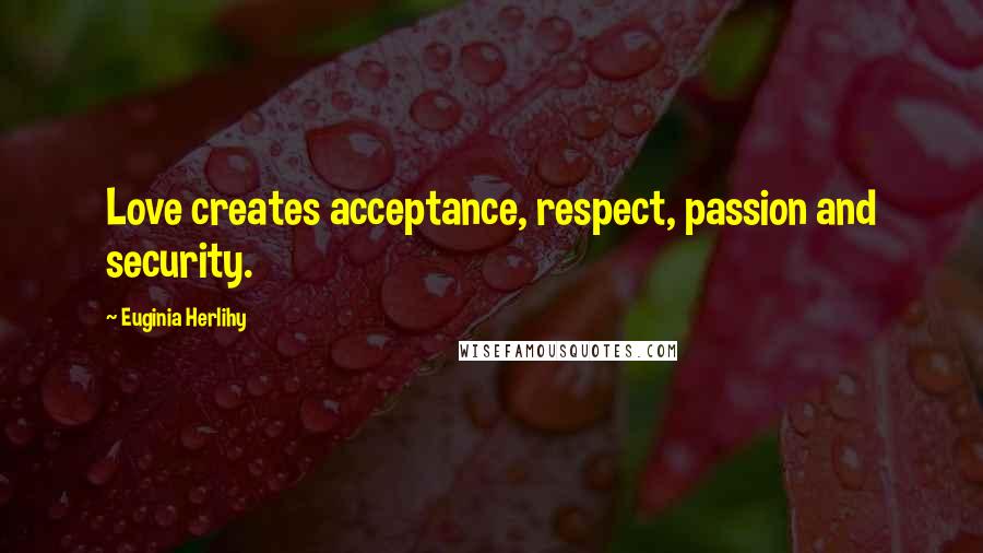 Euginia Herlihy Quotes: Love creates acceptance, respect, passion and security.