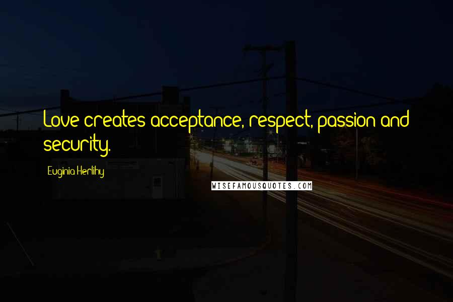 Euginia Herlihy Quotes: Love creates acceptance, respect, passion and security.