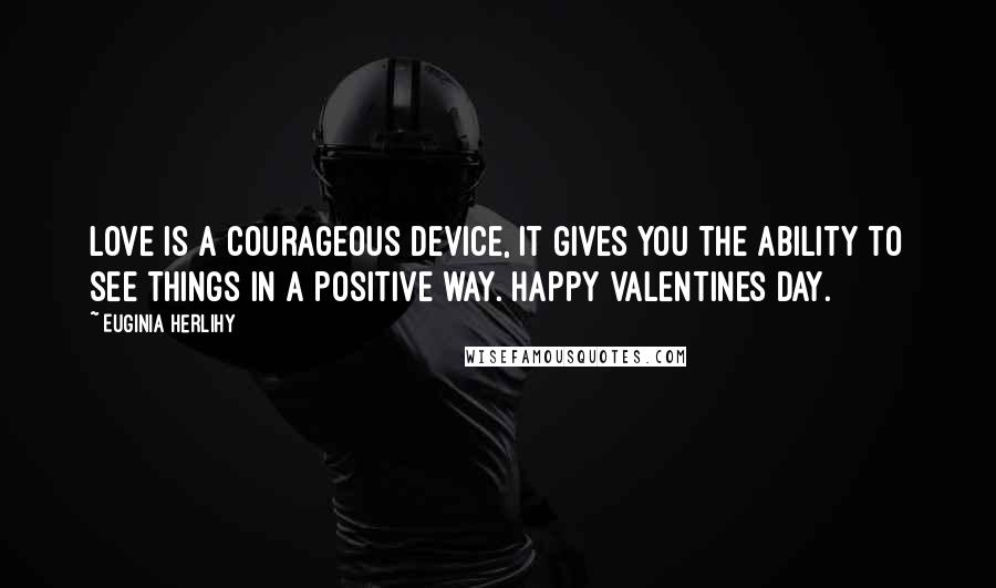 Euginia Herlihy Quotes: Love is a courageous device, it gives you the ability to see things in a positive way. Happy Valentines Day.