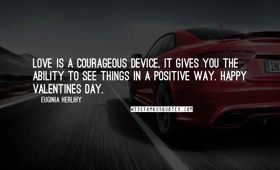 Euginia Herlihy Quotes: Love is a courageous device, it gives you the ability to see things in a positive way. Happy Valentines Day.