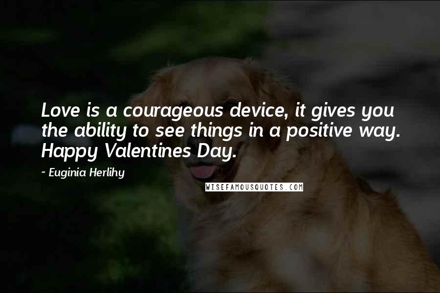 Euginia Herlihy Quotes: Love is a courageous device, it gives you the ability to see things in a positive way. Happy Valentines Day.