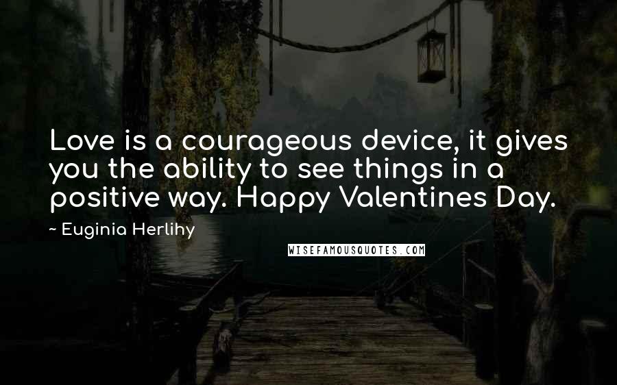 Euginia Herlihy Quotes: Love is a courageous device, it gives you the ability to see things in a positive way. Happy Valentines Day.