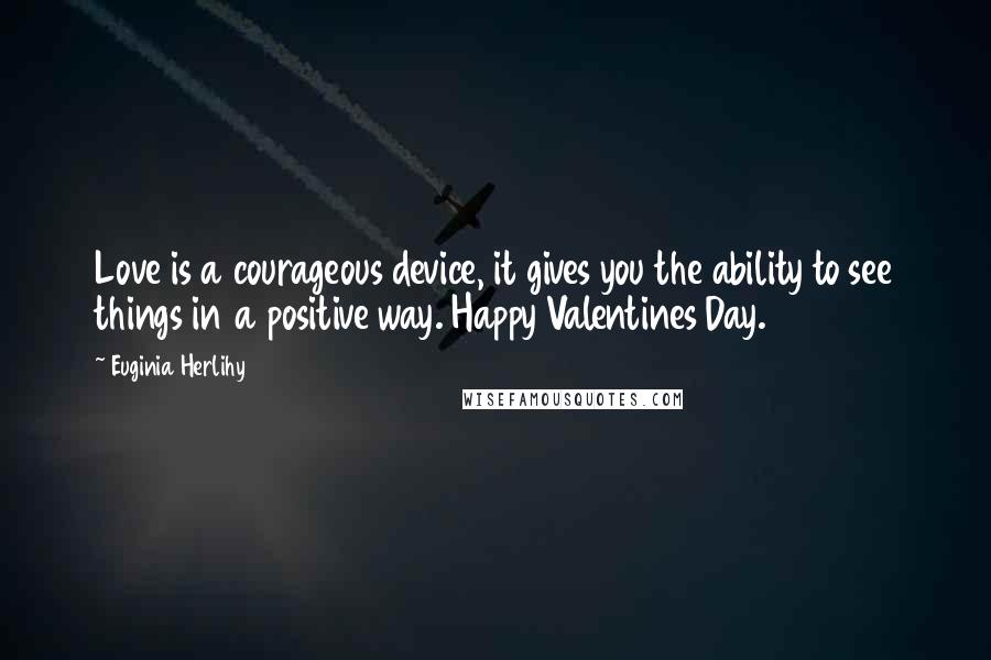 Euginia Herlihy Quotes: Love is a courageous device, it gives you the ability to see things in a positive way. Happy Valentines Day.