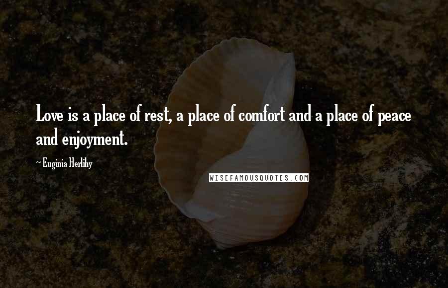 Euginia Herlihy Quotes: Love is a place of rest, a place of comfort and a place of peace and enjoyment.