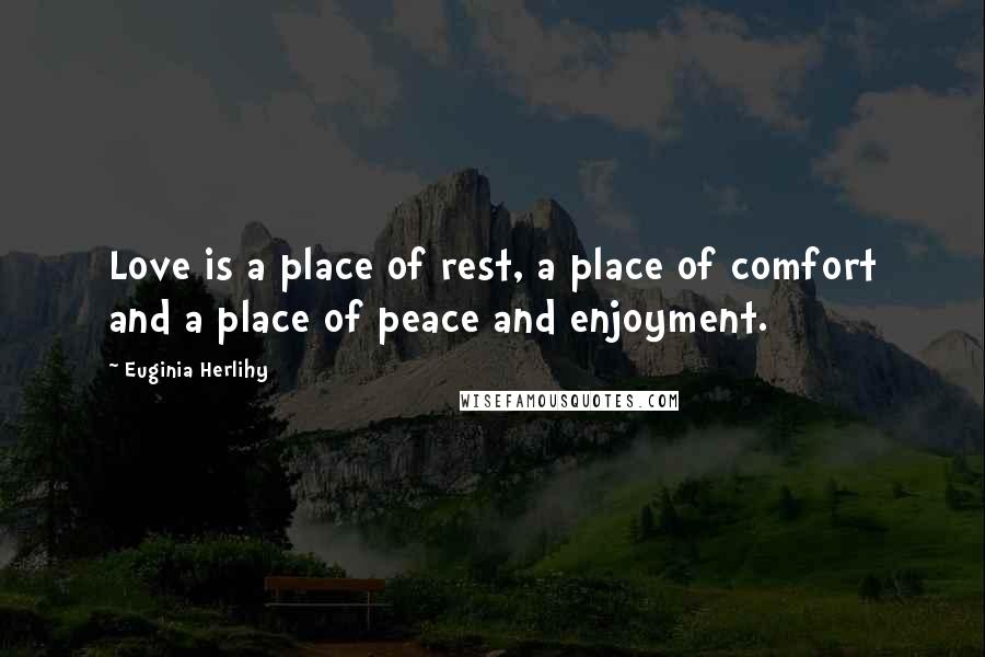 Euginia Herlihy Quotes: Love is a place of rest, a place of comfort and a place of peace and enjoyment.