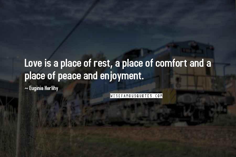 Euginia Herlihy Quotes: Love is a place of rest, a place of comfort and a place of peace and enjoyment.