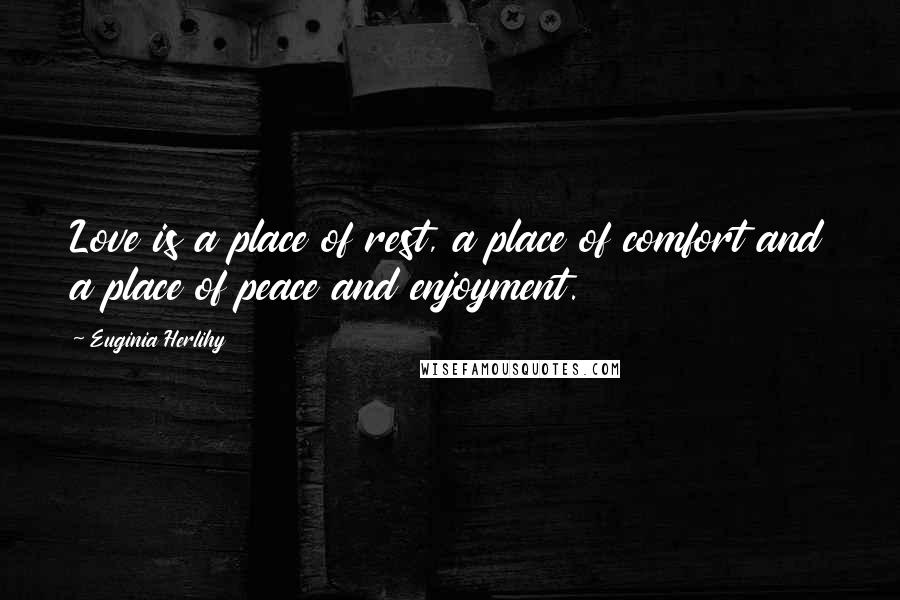 Euginia Herlihy Quotes: Love is a place of rest, a place of comfort and a place of peace and enjoyment.