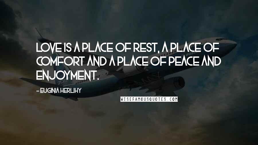 Euginia Herlihy Quotes: Love is a place of rest, a place of comfort and a place of peace and enjoyment.