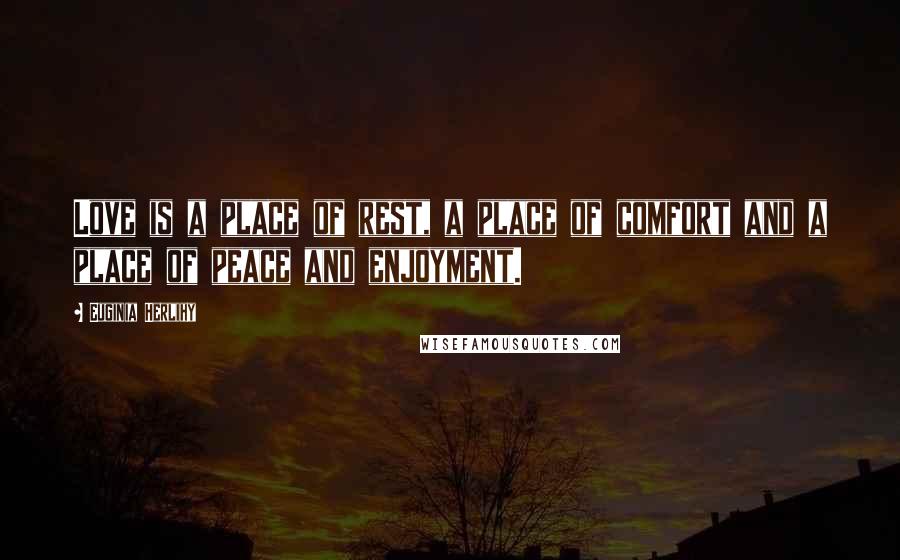 Euginia Herlihy Quotes: Love is a place of rest, a place of comfort and a place of peace and enjoyment.