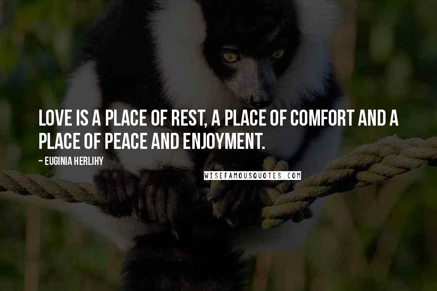 Euginia Herlihy Quotes: Love is a place of rest, a place of comfort and a place of peace and enjoyment.