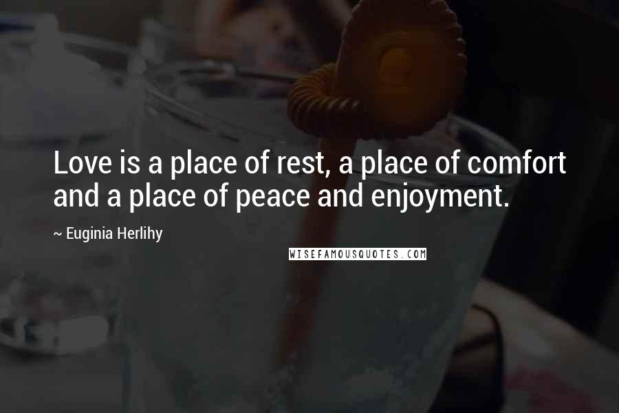 Euginia Herlihy Quotes: Love is a place of rest, a place of comfort and a place of peace and enjoyment.