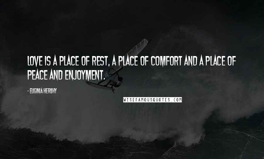 Euginia Herlihy Quotes: Love is a place of rest, a place of comfort and a place of peace and enjoyment.