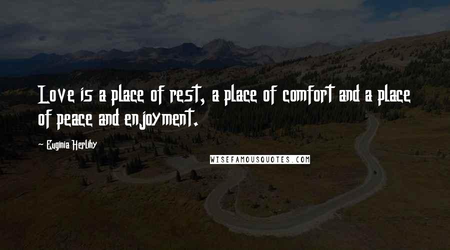 Euginia Herlihy Quotes: Love is a place of rest, a place of comfort and a place of peace and enjoyment.