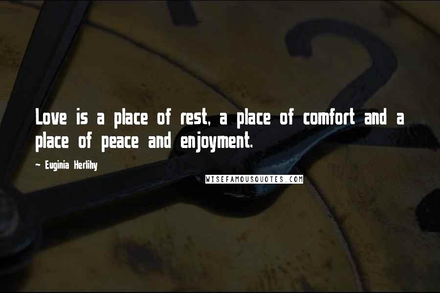 Euginia Herlihy Quotes: Love is a place of rest, a place of comfort and a place of peace and enjoyment.