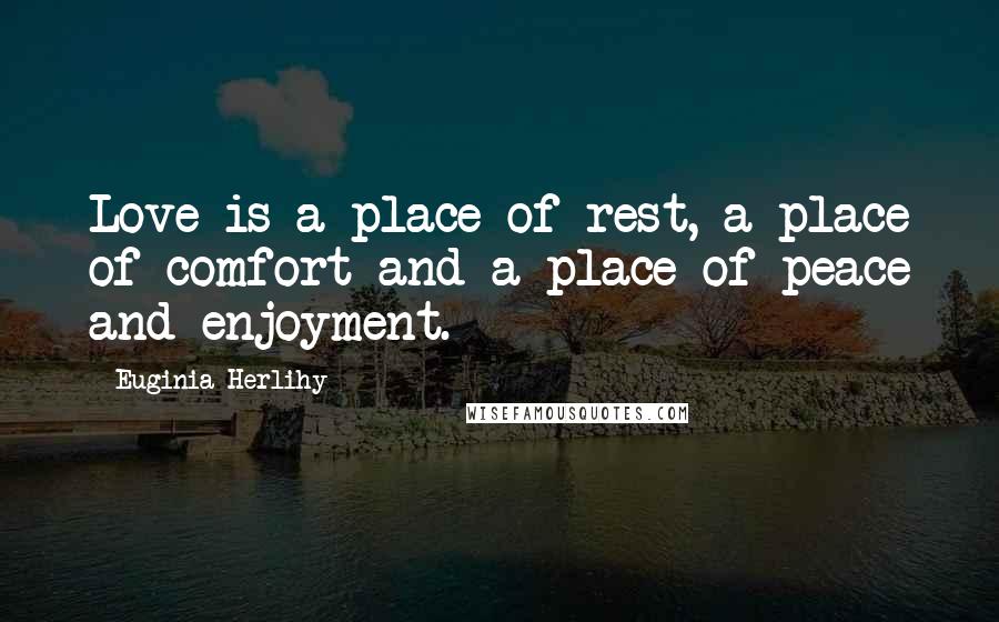 Euginia Herlihy Quotes: Love is a place of rest, a place of comfort and a place of peace and enjoyment.