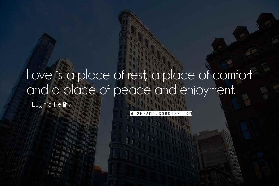 Euginia Herlihy Quotes: Love is a place of rest, a place of comfort and a place of peace and enjoyment.