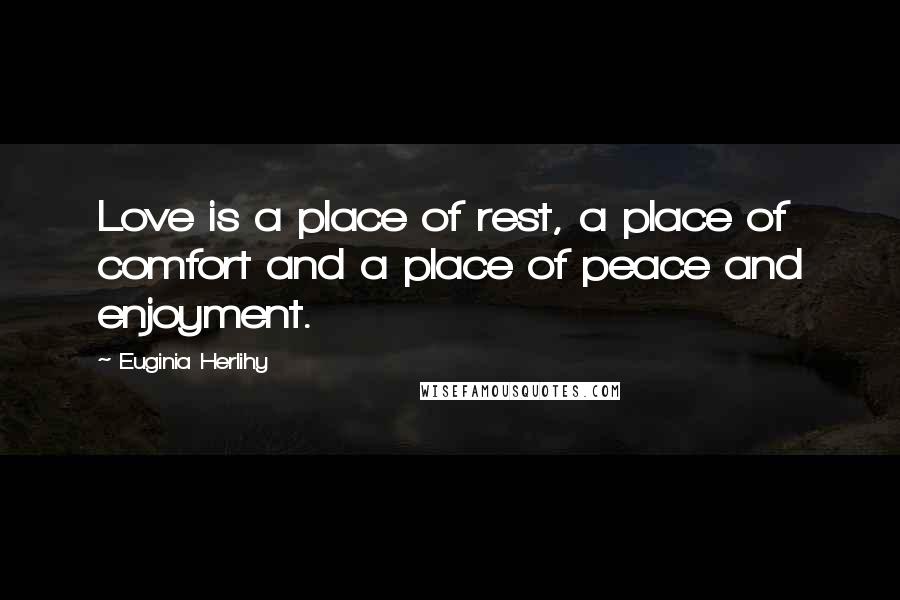 Euginia Herlihy Quotes: Love is a place of rest, a place of comfort and a place of peace and enjoyment.