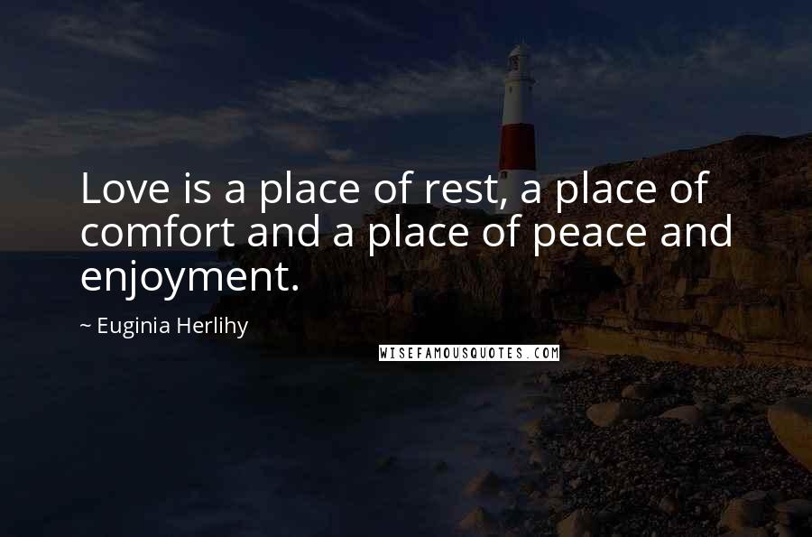 Euginia Herlihy Quotes: Love is a place of rest, a place of comfort and a place of peace and enjoyment.