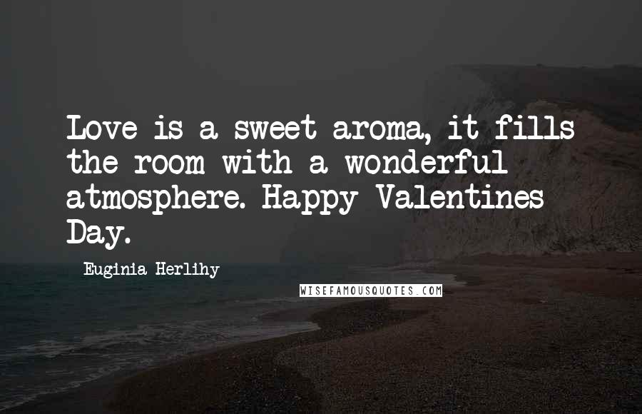 Euginia Herlihy Quotes: Love is a sweet aroma, it fills the room with a wonderful atmosphere. Happy Valentines Day.