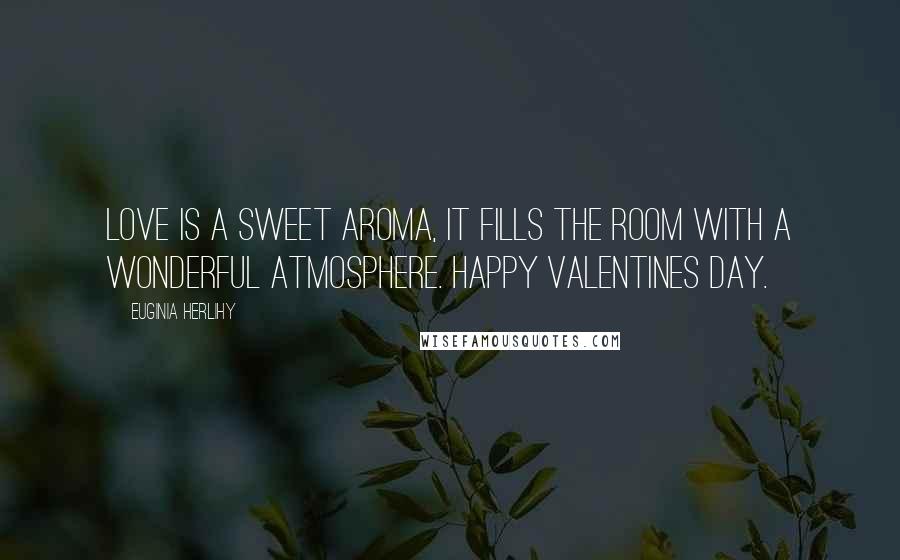 Euginia Herlihy Quotes: Love is a sweet aroma, it fills the room with a wonderful atmosphere. Happy Valentines Day.