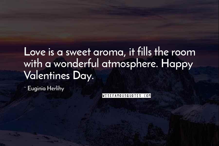 Euginia Herlihy Quotes: Love is a sweet aroma, it fills the room with a wonderful atmosphere. Happy Valentines Day.