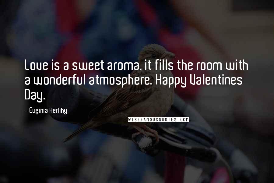 Euginia Herlihy Quotes: Love is a sweet aroma, it fills the room with a wonderful atmosphere. Happy Valentines Day.