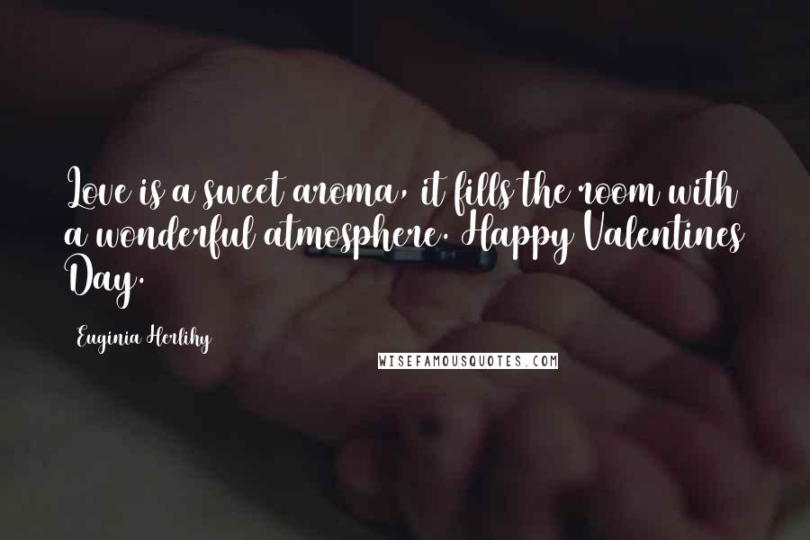 Euginia Herlihy Quotes: Love is a sweet aroma, it fills the room with a wonderful atmosphere. Happy Valentines Day.