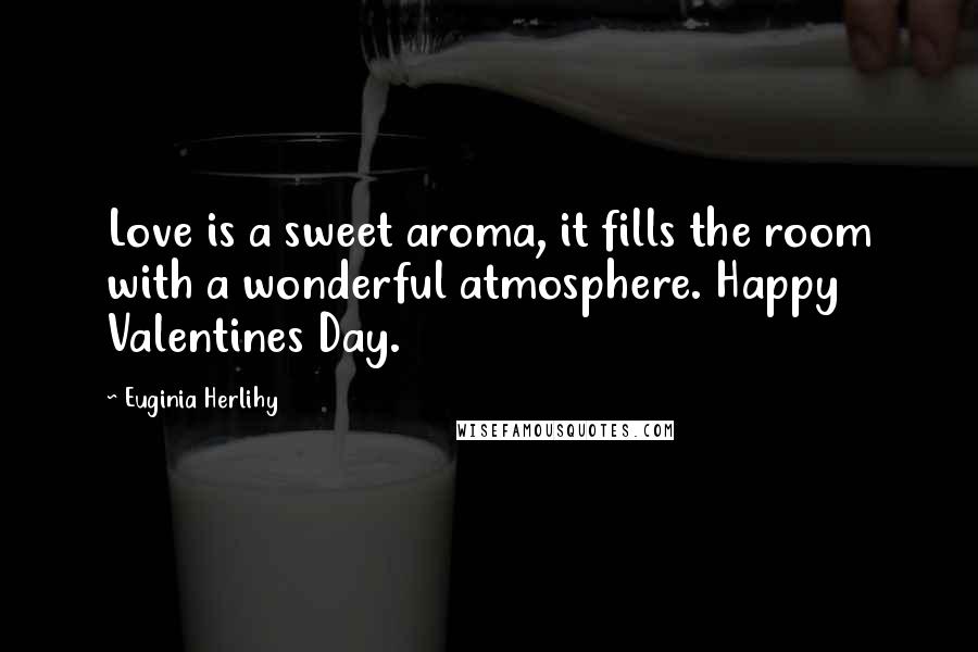 Euginia Herlihy Quotes: Love is a sweet aroma, it fills the room with a wonderful atmosphere. Happy Valentines Day.