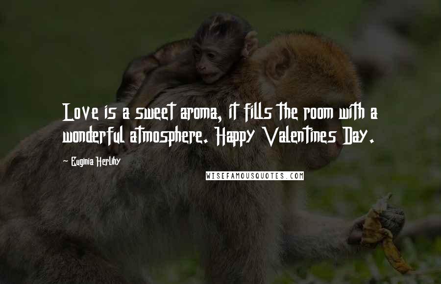 Euginia Herlihy Quotes: Love is a sweet aroma, it fills the room with a wonderful atmosphere. Happy Valentines Day.