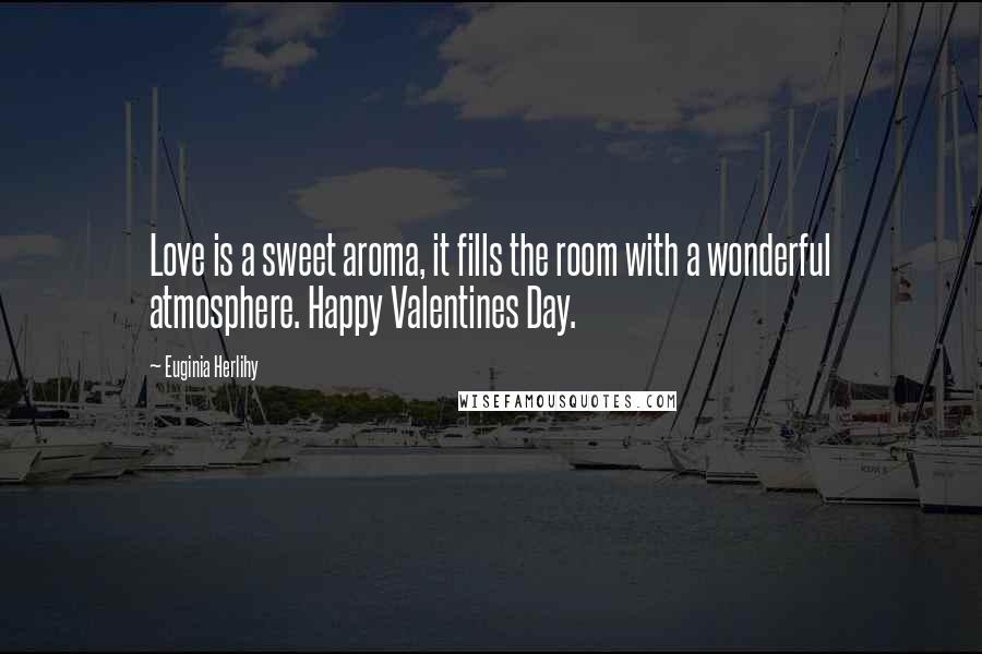 Euginia Herlihy Quotes: Love is a sweet aroma, it fills the room with a wonderful atmosphere. Happy Valentines Day.