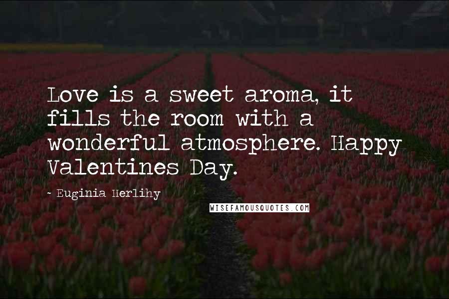 Euginia Herlihy Quotes: Love is a sweet aroma, it fills the room with a wonderful atmosphere. Happy Valentines Day.