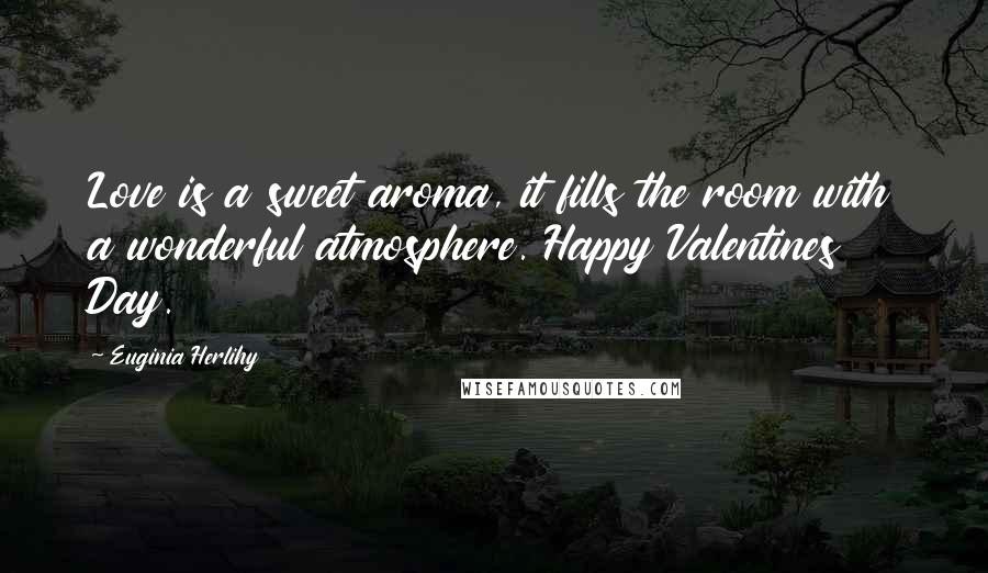 Euginia Herlihy Quotes: Love is a sweet aroma, it fills the room with a wonderful atmosphere. Happy Valentines Day.