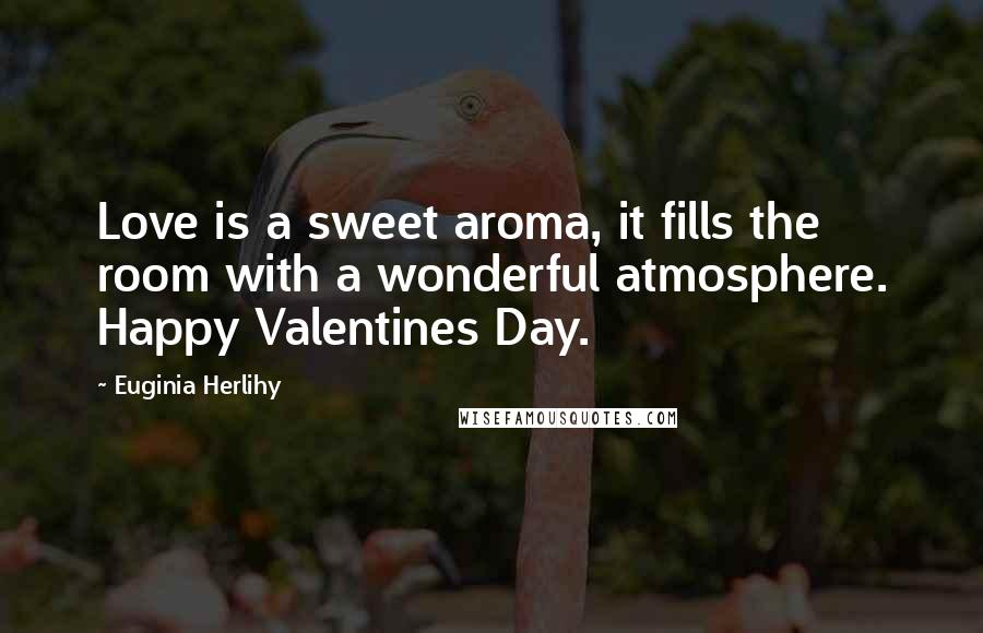 Euginia Herlihy Quotes: Love is a sweet aroma, it fills the room with a wonderful atmosphere. Happy Valentines Day.