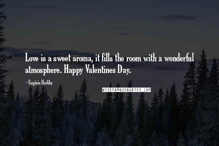 Euginia Herlihy Quotes: Love is a sweet aroma, it fills the room with a wonderful atmosphere. Happy Valentines Day.