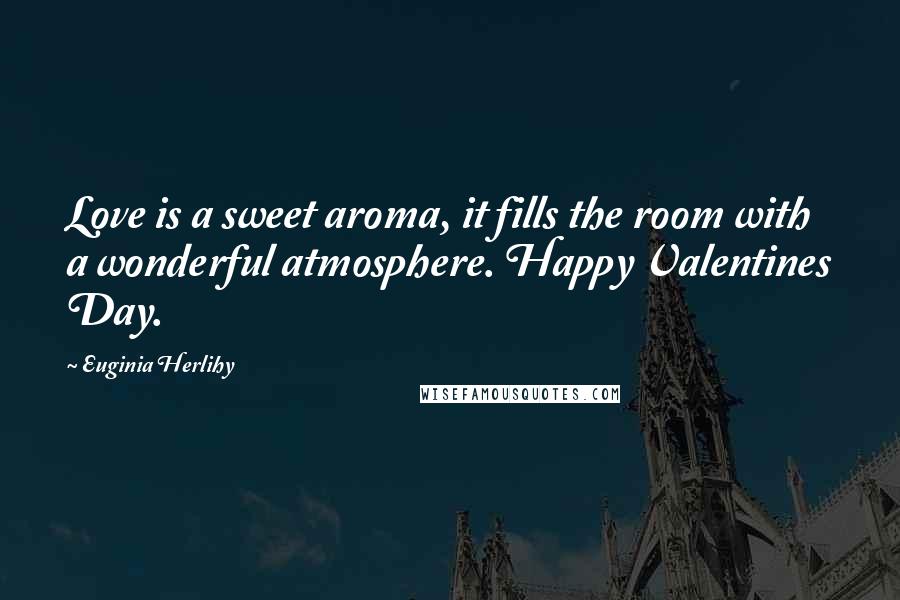 Euginia Herlihy Quotes: Love is a sweet aroma, it fills the room with a wonderful atmosphere. Happy Valentines Day.