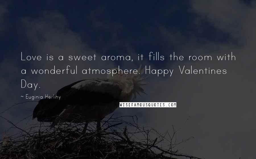 Euginia Herlihy Quotes: Love is a sweet aroma, it fills the room with a wonderful atmosphere. Happy Valentines Day.