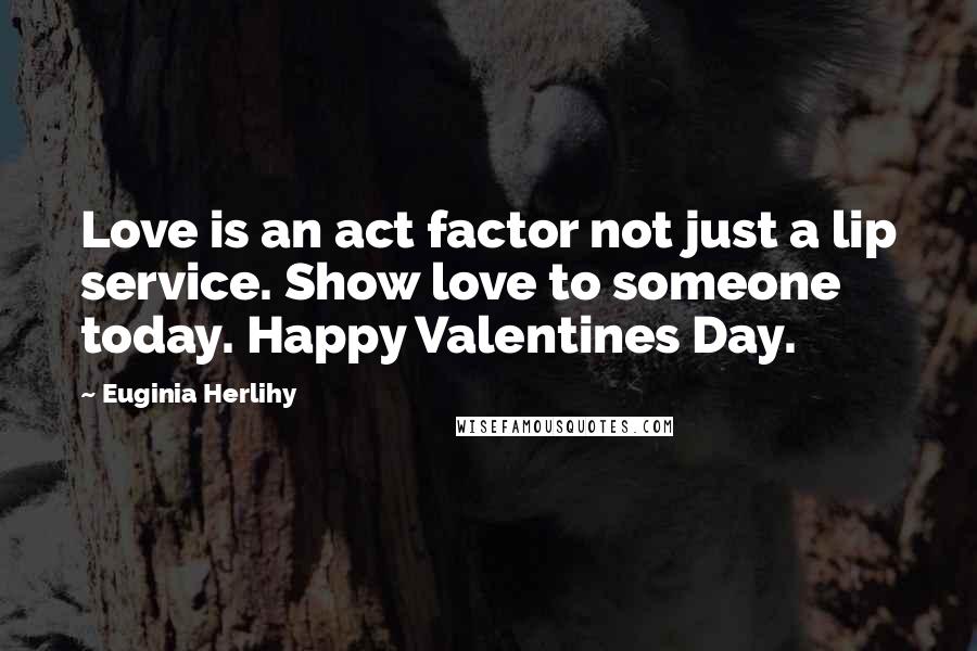 Euginia Herlihy Quotes: Love is an act factor not just a lip service. Show love to someone today. Happy Valentines Day.