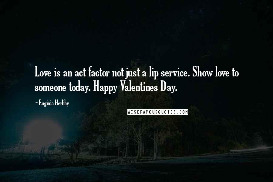 Euginia Herlihy Quotes: Love is an act factor not just a lip service. Show love to someone today. Happy Valentines Day.