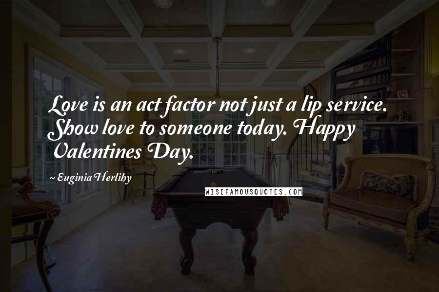 Euginia Herlihy Quotes: Love is an act factor not just a lip service. Show love to someone today. Happy Valentines Day.