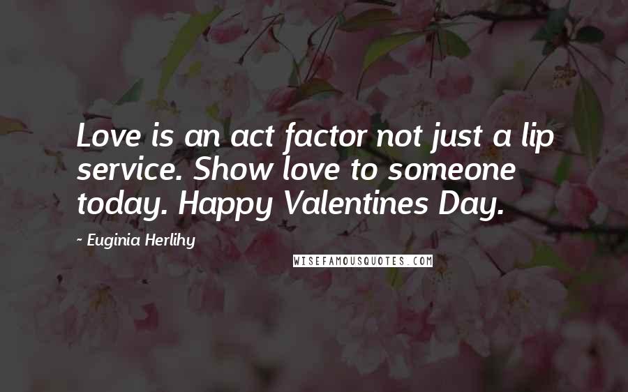 Euginia Herlihy Quotes: Love is an act factor not just a lip service. Show love to someone today. Happy Valentines Day.