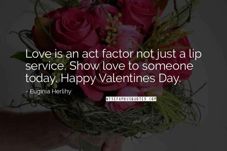 Euginia Herlihy Quotes: Love is an act factor not just a lip service. Show love to someone today. Happy Valentines Day.