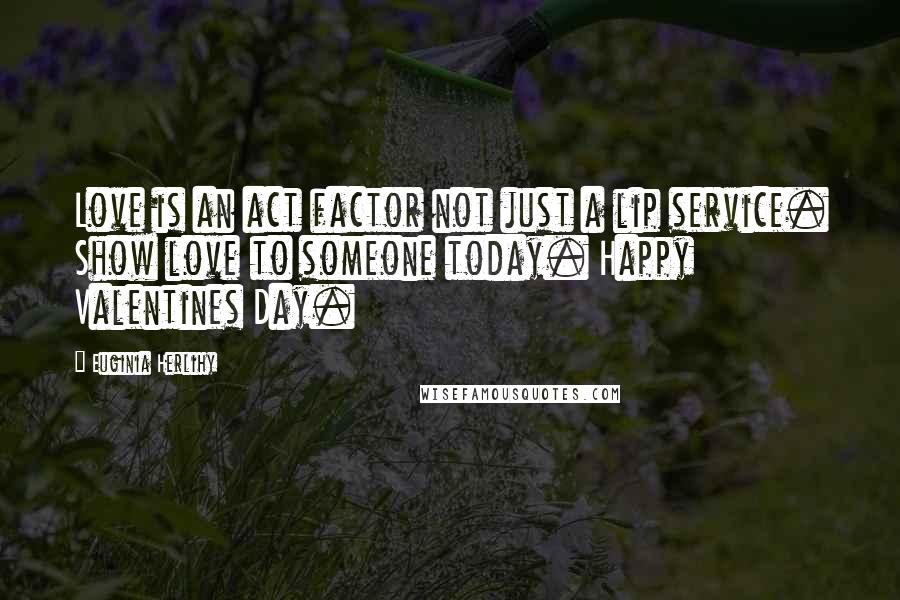 Euginia Herlihy Quotes: Love is an act factor not just a lip service. Show love to someone today. Happy Valentines Day.
