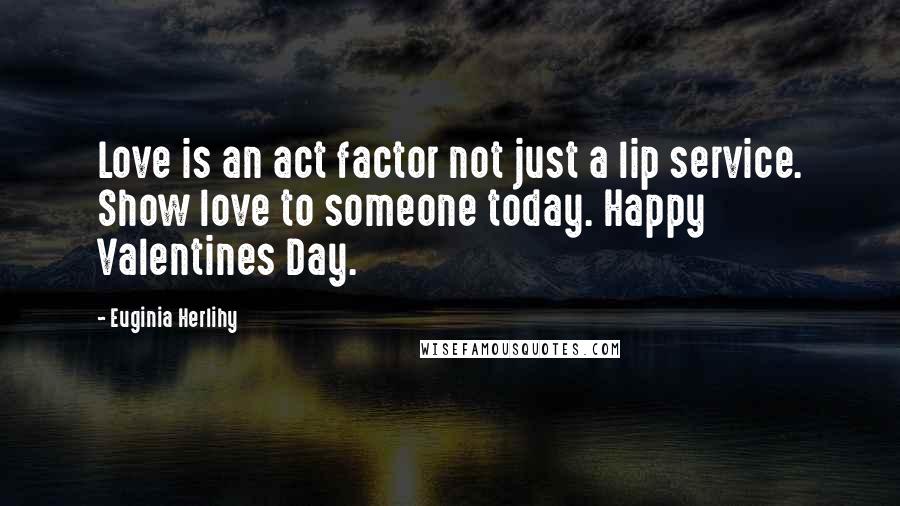 Euginia Herlihy Quotes: Love is an act factor not just a lip service. Show love to someone today. Happy Valentines Day.