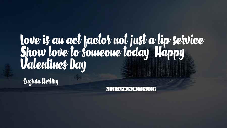 Euginia Herlihy Quotes: Love is an act factor not just a lip service. Show love to someone today. Happy Valentines Day.