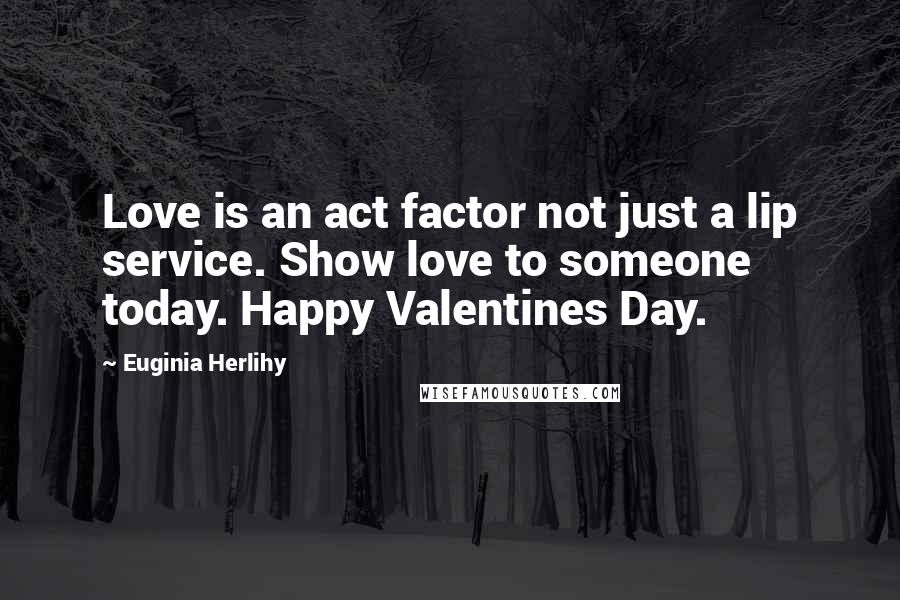 Euginia Herlihy Quotes: Love is an act factor not just a lip service. Show love to someone today. Happy Valentines Day.