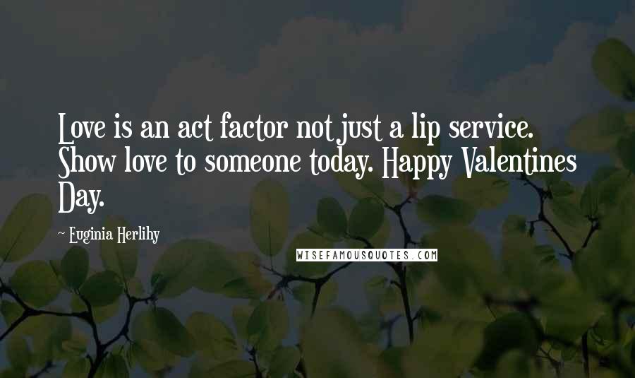 Euginia Herlihy Quotes: Love is an act factor not just a lip service. Show love to someone today. Happy Valentines Day.