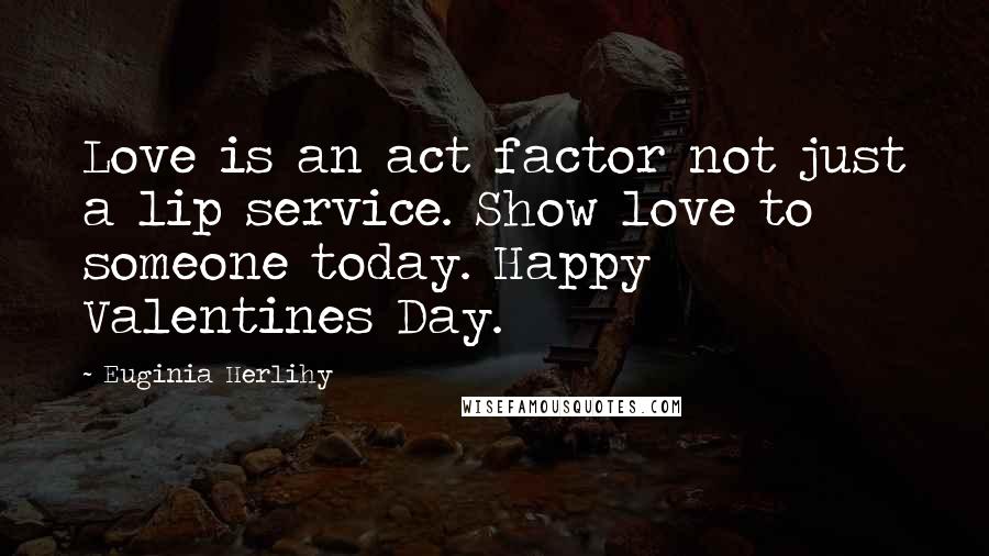 Euginia Herlihy Quotes: Love is an act factor not just a lip service. Show love to someone today. Happy Valentines Day.