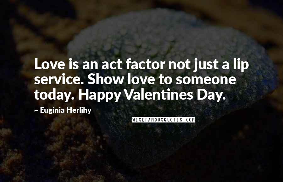 Euginia Herlihy Quotes: Love is an act factor not just a lip service. Show love to someone today. Happy Valentines Day.